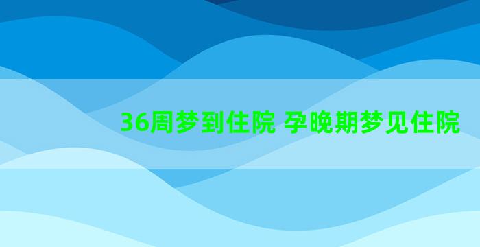 36周梦到住院 孕晚期梦见住院